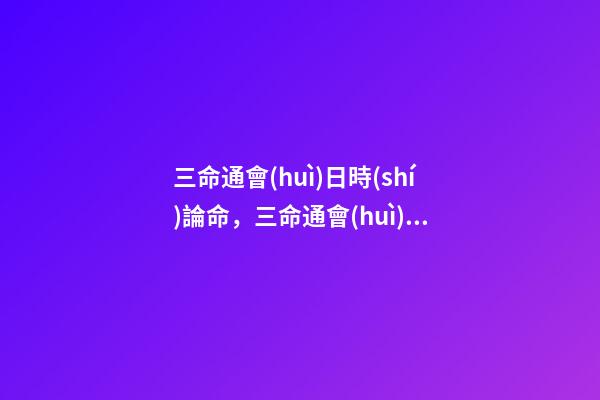 三命通會(huì)日時(shí)論命，三命通會(huì)四柱命理 三命通會(huì)：甲子日不同時(shí)辰生人的命運(yùn)解析